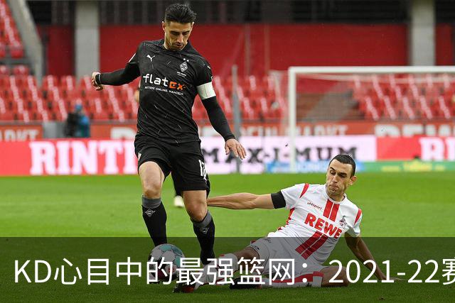 KD心目中的最强篮网：2021-22赛季的无敌阵容
